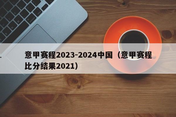 意甲赛程2023-2024中国（意甲赛程比分结果2021）