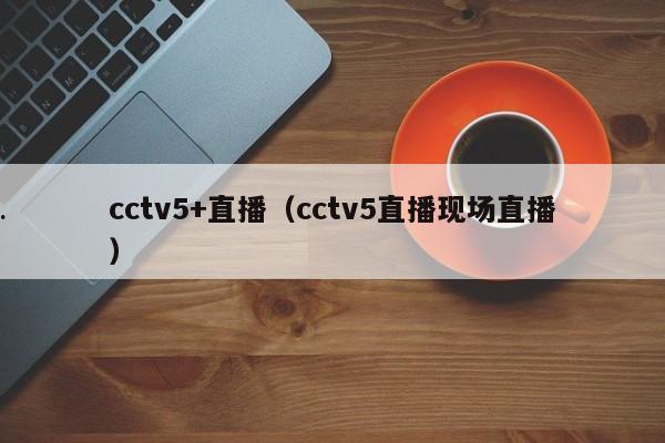 cctv5+直播（cctv5直播现场直播）