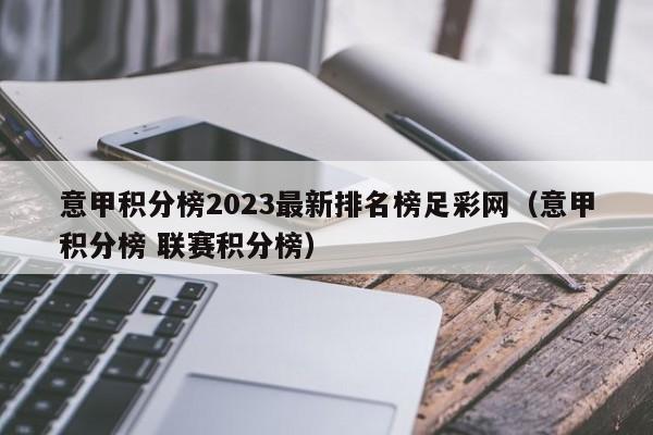 意甲积分榜2023最新排名榜足彩网（意甲积分榜 联赛积分榜）