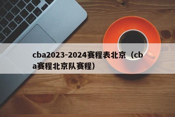 cba2023-2024赛程表北京（cba赛程北京队赛程）