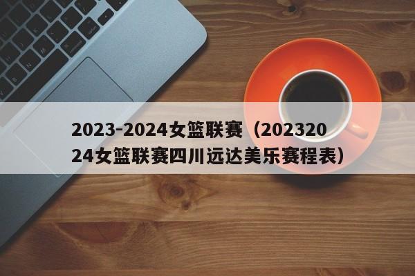 2023-2024女篮联赛（20232024女篮联赛四川远达美乐赛程表）
